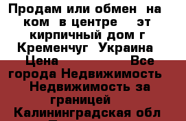 Продам или обмен (на 1-ком. в центре) 3-эт. кирпичный дом г. Кременчуг, Украина › Цена ­ 6 000 000 - Все города Недвижимость » Недвижимость за границей   . Калининградская обл.,Приморск г.